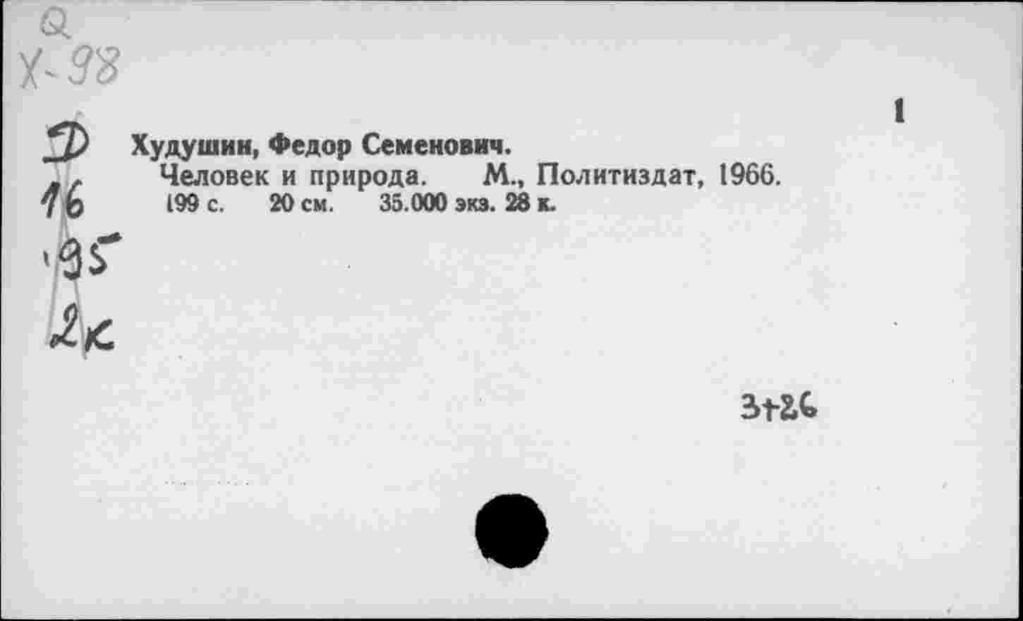 ﻿а
х-я?
Худушин, Федор Семенович.
_* Человек и природа. М., Политиздат, 1966.
7Ь 199 с. 20 см. 35.000 экз. 28 к.
'ЙГ
и
ъ+гь